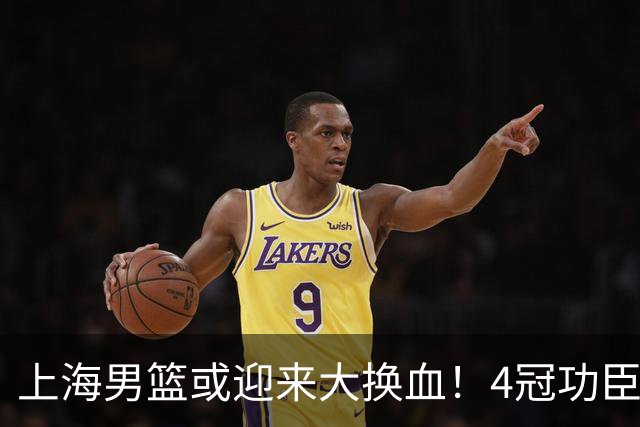 上海男篮或迎来大换血！4冠功臣体面告别？张镇麟将锁定D类合同