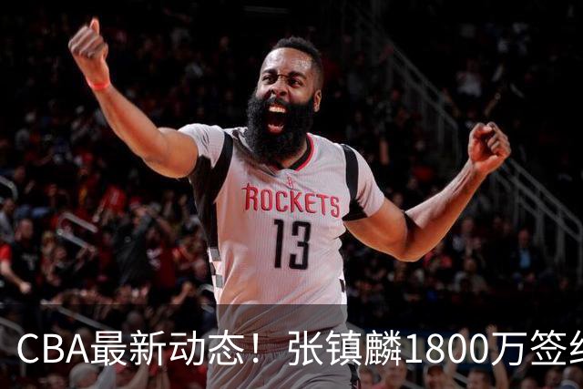 CBA最新动态！张镇麟1800万签约，范子铭离队，加盟劲旅